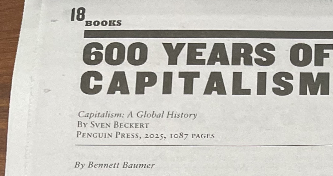 The headline of Bennett Baumer's review "600 Years of Capitalism" in The Indypendent #306, page 18, listing Capitalism: A Global History by Sven Beckert, Penguin Press, 2025, 1,087 pages